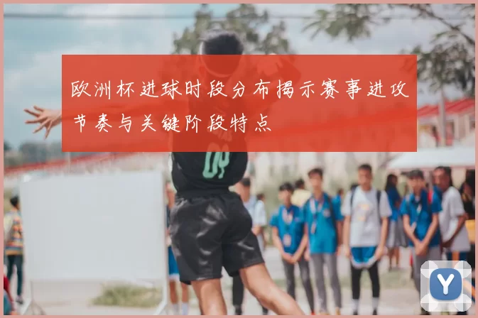欧洲杯进球时段分布揭示赛事进攻节奏与关键阶段特点