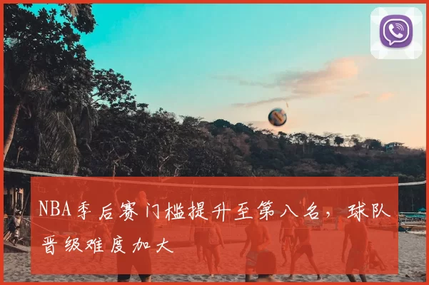 NBA季后赛门槛提升至第八名，球队晋级难度加大