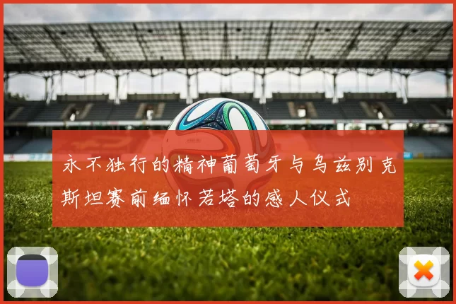 永不独行的精神葡萄牙与乌兹别克斯坦赛前缅怀若塔的感人仪式