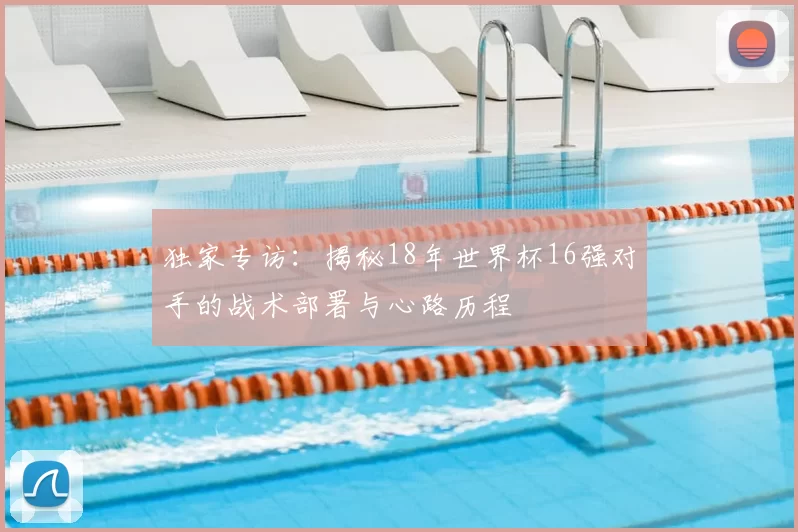 独家专访：揭秘18年世界杯16强对手的战术部署与心路历程