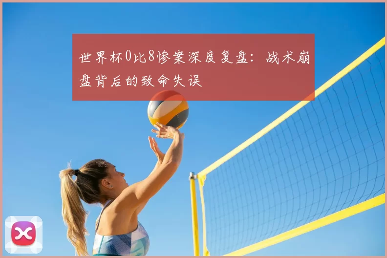 世界杯0比8惨案深度复盘：战术崩盘背后的致命失误