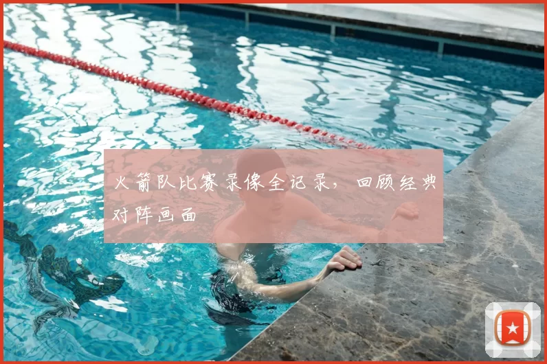 火箭队比赛录像全记录，回顾经典对阵画面