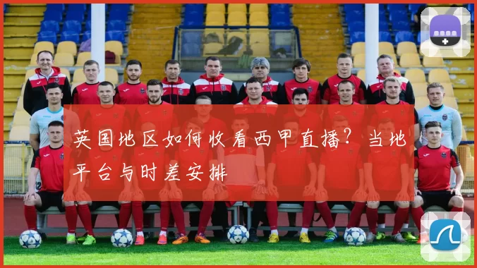 英国地区如何收看西甲直播?当地平台与时差安排