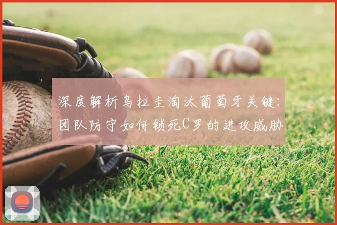 深度解析乌拉圭淘汰葡萄牙关键：团队防守如何锁死C罗的进攻威胁