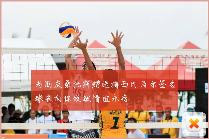 老朋友桑托斯赠送梅西内马尔签名球衣向你致敬情谊永存
