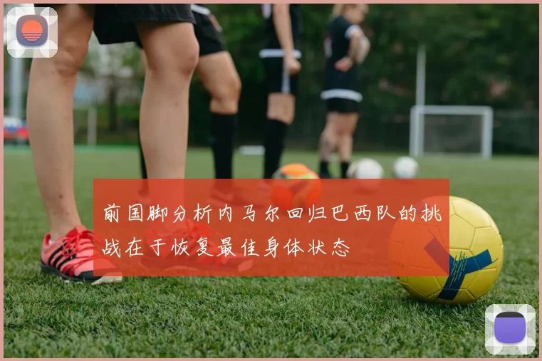 前国脚分析内马尔回归巴西队的挑战在于恢复最佳身体状态