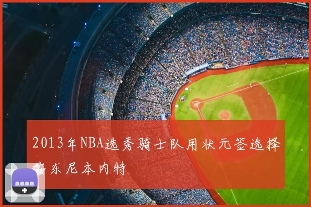 2013年NBA选秀骑士队用状元签选择安东尼本内特