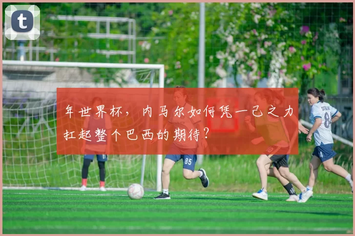 年世界杯，内马尔如何凭一己之力扛起整个巴西的期待？