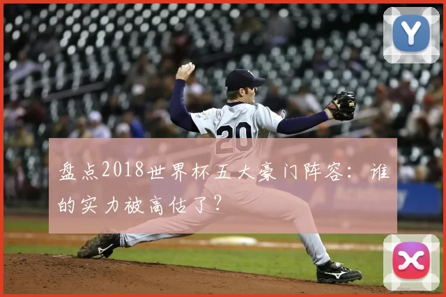 盘点2018世界杯五大豪门阵容：谁的实力被高估了？