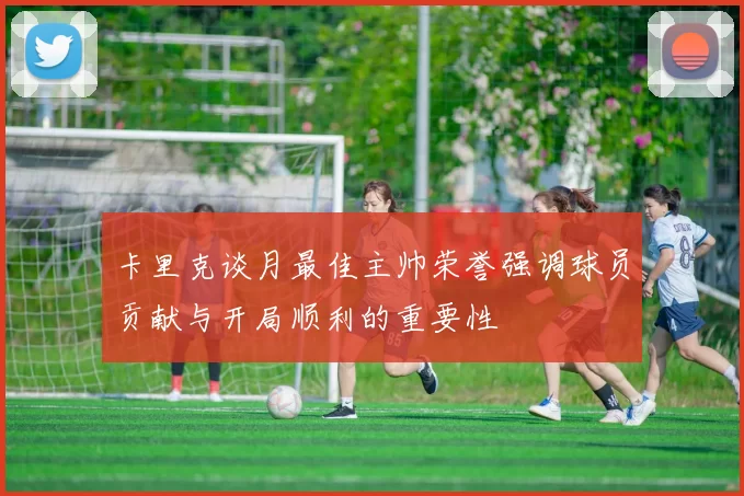 卡里克谈月最佳主帅荣誉强调球员贡献与开局顺利的重要性
