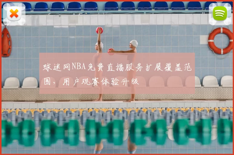 球迷网NBA免费直播服务扩展覆盖范围，用户观赛体验升级