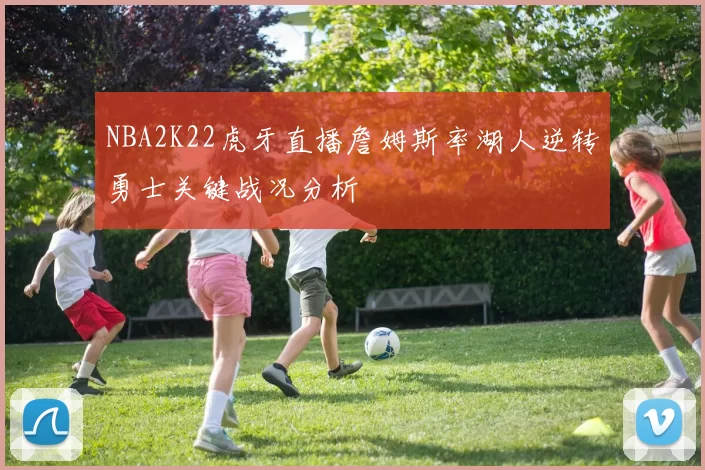 NBA2K22虎牙直播詹姆斯率湖人逆转勇士关键战况分析