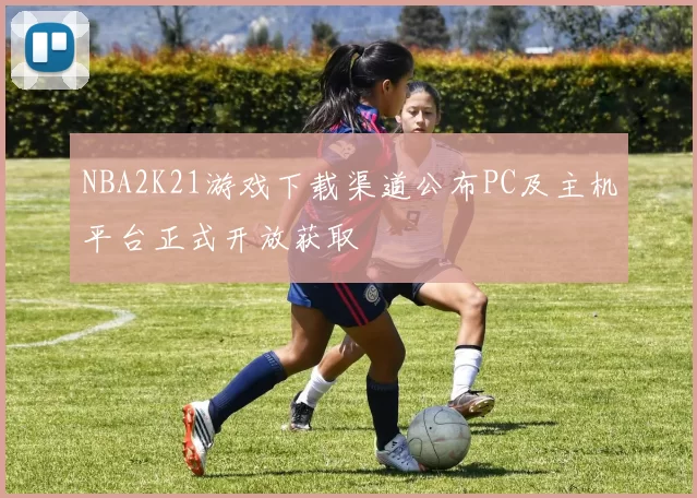 NBA2K21游戏下载渠道公布PC及主机平台正式开放获取