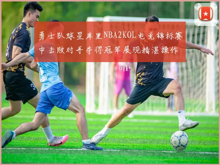 勇士队球星库里NBA2KOL电竞锦标赛中击败对手夺得冠军展现精湛操作