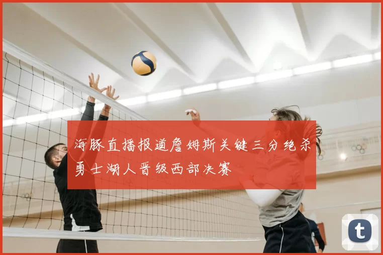 海豚直播报道詹姆斯关键三分绝杀勇士湖人晋级西部决赛