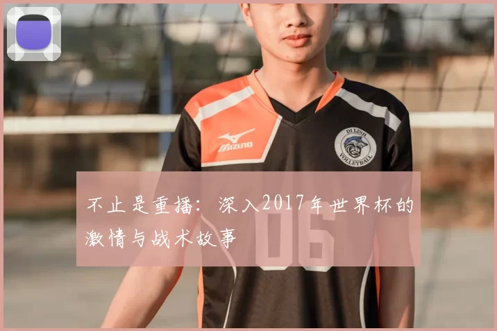 不止是重播：深入2017年世界杯的激情与战术故事