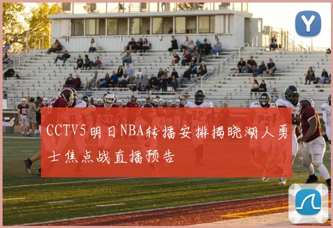 CCTV5明日NBA转播安排揭晓湖人勇士焦点战直播预告