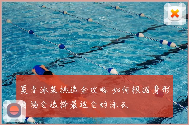 夏季泳装挑选全攻略 如何根据身形与场合选择最适合的泳衣