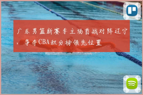 广东男篮新赛季主场首战对阵辽宁，争夺CBA积分榜领先位置