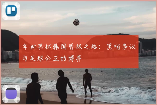 年世界杯韩国晋级之路:黑哨争议与足球公正的博弈