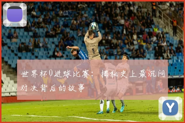 世界杯0进球比赛：揭秘史上最沉闷对决背后的故事