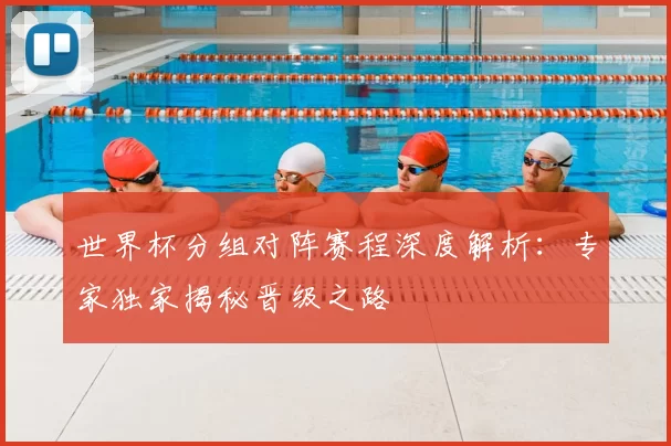 世界杯分组对阵赛程深度解析：专家独家揭秘晋级之路